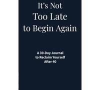 It’s Not Too Late to Begin Again A 30-Day Journal to Reclaim Yourself After 40