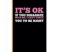 IT’S OK IF YOU DISAGREE WITH ME. I CAN’T FORCE YOU TO BE RIGHT.: A Funny Notebook Gift for Seniors Gag gifts for women, men, friends, journal & Notebook The best gift idea for seniors.