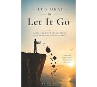 It`s Okay to Let it Go: A Gentle Guide to Decluttering Your Mind and Physical Space