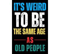 It’s Weird to Be the Same Age as Old People - Funny Birthday Gag Gift Notebook: Hilarious Lined Journal for Writing, Jokes, and Sarcasm | Perfect Over ... and Family, Age od only the numbers