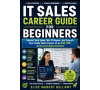 IT Sales Career Guide for Beginners: Master Tech Sales, Win IT Buyers, and Launch Your Inside Sales Career as an SDR, BDR, or Account Representative