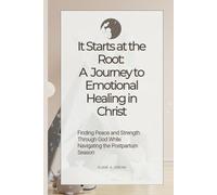 It Starts at the Root: A Journey to Emotional Healing in Christ: Finding Peace and Strength Through God While Navigating the Postpartum Season