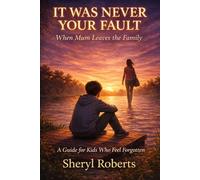 IT WAS NEVER YOUR FAULT When Mum Leaves the Family A Guide for Kids Who Feel Forgotten Sheryl Roberts: A Guide for Kids Who Feel Forgotten 9-14yrs
