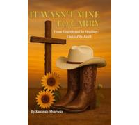 IT WASN’T MINE TO CARRY: From Heartbreak to Healing - Guided by Faith