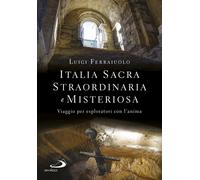 Italia sacra, straordinaria e misteriosa. Viaggio per esploratori con l'anima