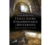 Italia sacra, straordinaria e misteriosa. Viaggio per esploratori con l'anima