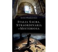 Italia sacra, straordinaria e misteriosa. Viaggio per esploratori con l'anima