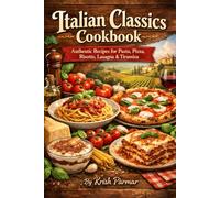 Italian Classics Cookbook: Authentic Recipes for Pasta, Pizza, Risotto, Lasagna & Tiramisu