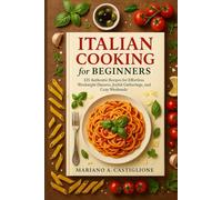 Italian Cooking for Beginners: 125 Authentic Recipes for Effortless Weeknight Dinners, Joyful Gatherings, and Cozy Weekends.