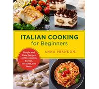 Italian Cooking for Beginners: Simple and Easy Recipes for Weeknights, Parties, Holidays, and More