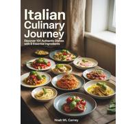Italian Culinary Journey: Discover 101 Authentic Dishes with 5 Essential Ingredients - Noah WL Carney