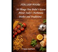 Italian Food: 50 Things You Didn’t Know About Italy’s Authentic Dishes and Traditions