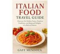ITALIAN FOOD TRAVEL GUIDE: Discover the Hidden Tastes, Timeless Traditions, and Regional Delights of a Beloved Nation