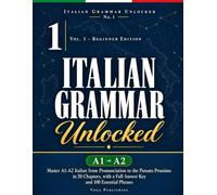 Italian Grammar Unlocked: Vol. 1 - Beginner Edition: Master A1-A2 Italian from Pronunciation to the Passato Prossimo in 20 Chapters, with a Full Answer Key and 100 Essential Phrases