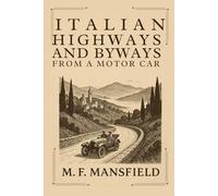 Italian Highways and Byways from a Motor Car: A Charming Motor Journey Through the Landscapes, Art, and Romance of Early 20th-Century Italy With Original Illustrations