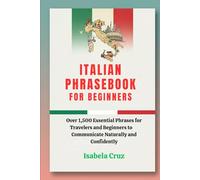 Italian Phrasebook For Beginners: Over 1,500 Essential Phrases for Travelers and Beginners to Communicate Naturally and Confidently