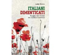 Italiani dimenticati. Viaggio nei drammi del Confine Orientale