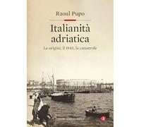Italianità adriatica. Le origini, il 1945, la catastrofe