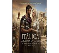 ITALICA:LA FORJA DE UN GENERAL: Una historia de amor, valor y honor en el corazón del Imperio Romano.