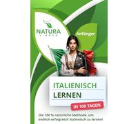 Italienisch lernen in nur 100 Tagen (für Anfänger): Die 100 % natürliche Methode, um endlich erfolgreich Italienisch zu lernen!