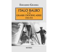 Italo Balbo e le grandi crociere aeree 1928-1933 - Grassia Edoardo