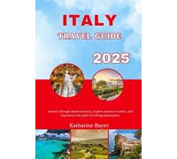ITALY TRAVEL GUIDE 2025: Journey through timeless beauty, explore ancient wonders, and experience the pulse of a living masterpiece