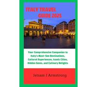 ITALY TRAVEL GUIDE 2025: Your Comprehensive Companion to Italy's Must-See Destinations, Cultural Experiences, Iconic Cities, Hidden Gems, and Culinary Delights