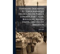 ItinÃ(c)raire Descriptif Et Topographique Des Routes De Paris À Londres, Par Calais, Boulogne, Rouen, Dieppe, Douvres Et Brighton