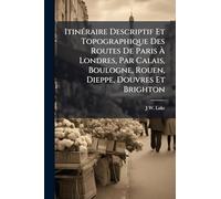 ItinÃ(c)raire Descriptif Et Topographique Des Routes De Paris À Londres, Par Calais, Boulogne, Rouen, Dieppe, Douvres Et Brighton