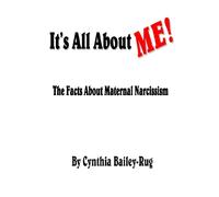 It's All About ME The Facts About Maternal Narcissism - Bailey-Rug Mrs. Cynthia