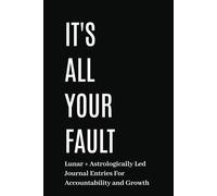 It's All Your Fault: Lunar + Astrologically Led Journal Entries for Accountability and Growth
