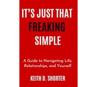 It's Just That Freaking Simple, A Guide to Navigating Life, Relationships, and Yourself