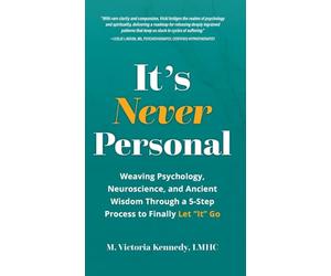 It's Never Personal: Weaving Psychology, Neuroscience, and Ancient Wisdom Through a 5-Step Process to Finally Let "It" Go