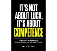 It's Not About Luck, It's About Competence: The Untold Playbook Behind Empires, Hustlers, and Self-Made Fortunes