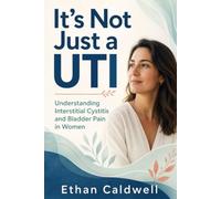 It's Not Just a UTI: A Woman's Guide to Interstitial Cystitis and Bladder Pain Syndrome, When the Tests Come Back Clear and You're Still in Agony