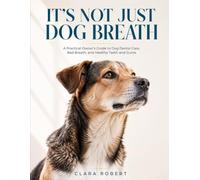 IT'S NOT JUST DOG BREATH: A Practical Owner's Guide to Bad Breath, Teeth, and Gums What to Check at Home, What to Buy, and When to Call the Vet