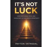 It's Not Luck: How Positioning, Faith, and Consistent Action Create Opportunity