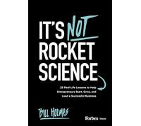 It's Not Rocket Science: 25 Real-Life Lessons to Help Entrepreneurs Start, Grow, and Lead a Successful Business