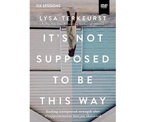 It's Not Supposed to Be This Way: Finding Unexpected Strength When Disappointments Leave You Shattered: Six Sessions