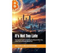 It's Not Too Late: The Honest Guide to Getting Into Bitcoin When You Think You've Already Missed Out