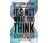 It's Not What You Think: Why Christianity Is About So Much More Than Going to Heaven When You Die