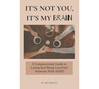 It's Not You, It's My Brain: A Compassionate Guide to Loving (and Being Loved by) Someone With ADHD
