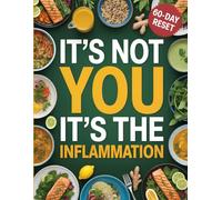 IT'S NOT YOU IT'S THE INFLAMMATION: How Chronic Inflammation Affects Weight, Energy & Mental Health-and What to Eat to Fix It Naturally
