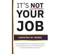 iT'S NOT YOUR JOB: 25 Non-Negotiables for Stopping the Habit of Doing Everything at Your Job and Focusing Only on What Really Matters for Success.