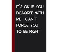 It's Ok If You Disagree With Me I Can't Force You To Be Right: Funny Saying Notebook for Friends, Gag Gift, Coworkers, Family, School, Team, Adults, Boss ( Size 6x9 inches )