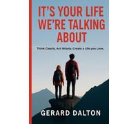 IT'S YOUR LIFE WE'RE TALKING ABOUT: Think clearly. Act wisely. Create a life you love.