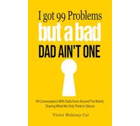 I've Got 99 Problems But A Bad Dad Ain't One: 99 Conversations With Dads From Around The World, Sharing What We Only Think In Silence