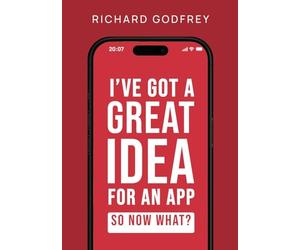 I've Got a Great Idea for an App. So Now What?: The Complete Founder's Guide to Making Your Dream App - From Initial Idea to Launch and Beyond