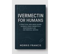Ivermectin for Humans: A Practical Wellness Guide: Science, Risks, Benefits & Responsible Use (No Medical Advice)