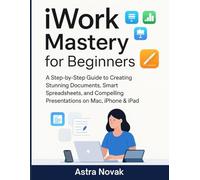 iWork Mastery for Beginners: A Step-by-Step Guide to Creating Stunning Documents, Smart Spreadsheets, and Compelling Presentations on Mac, iPhone & iPad